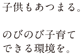 子供もあつまる。のびのび子育てできる環境を。