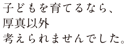 子どもを育てるなら、厚真以外考えられませんでした。