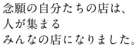 念願の自分たちの店は、人が集まるみんなの店になりました。