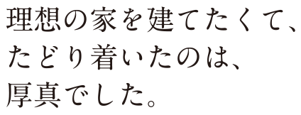 理想の家を建てたくて、たどり着いたのは、厚真でした。