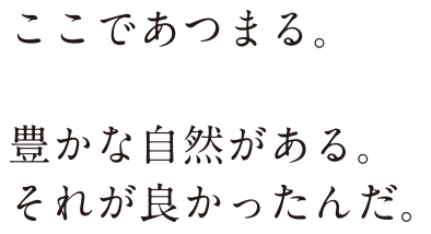 ここであつまる。 豊かな自然がある。それが良かったんだ。